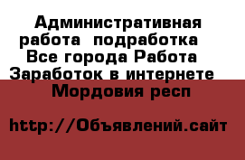 Административная работа (подработка) - Все города Работа » Заработок в интернете   . Мордовия респ.